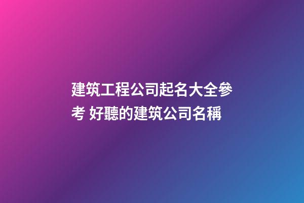 建筑工程公司起名大全參考 好聽的建筑公司名稱-第1張-公司起名-玄機派